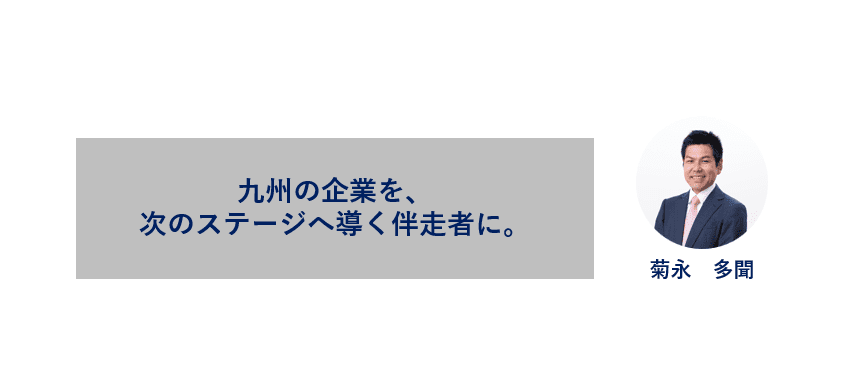 九州の企業を、次のステージへ導く伴走者に。